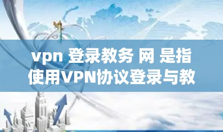 vpn 登录教务 网 是指使用VPN协议登录与教育相关部门或机构的教务网络服务。以下是关于如何进行 VPN 登录教务 网 的步骤和建议