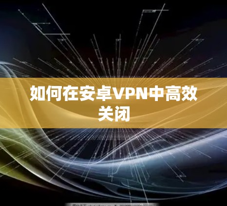 如何在安卓VPN中高效关闭 如何在安卓VPN中高效关闭