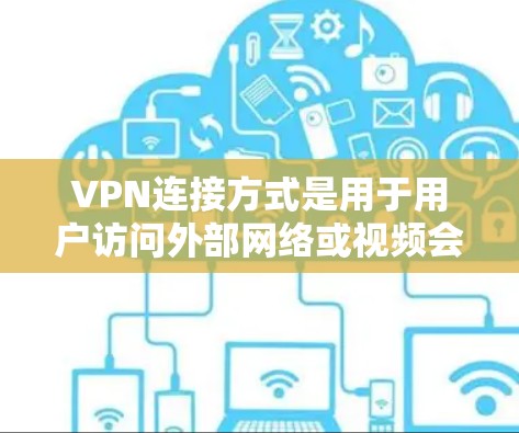 VPN连接方式是用于用户访问外部网络或视频会议等的网络连接方式，主要包括以下几种