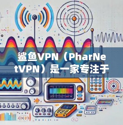 鲨鱼VPN（PharNetVPN）是一家专注于提供VPN服务的公司，专注于提供加密通信和虚拟网络带宽的服务。鲨鱼VPN通过强大的技术实力和技术团队，赢得了全球用户的广泛认可