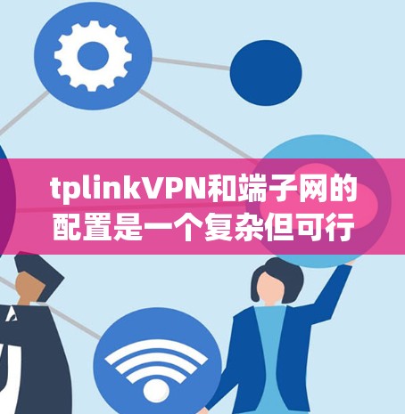 tplinkVPN和端子网的配置是一个复杂但可行的过程，以下是一步步的指南