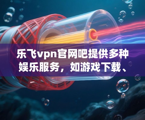 乐飞vpn官网吧提供多种娱乐服务，如游戏下载、流媒体观看和视频流。以下是关于乐飞vpn的具体信息和推荐