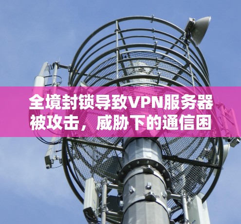 全境封锁导致VPN服务器被攻击，威胁下的通信困境