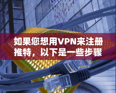 如果您想用VPN来注册推特，以下是一些步骤指南，帮助您顺利完成任务并确保安全性