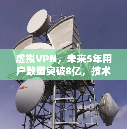 虚拟VPN，未来5年用户数量突破8亿，技术革新为VPN开辟新领域