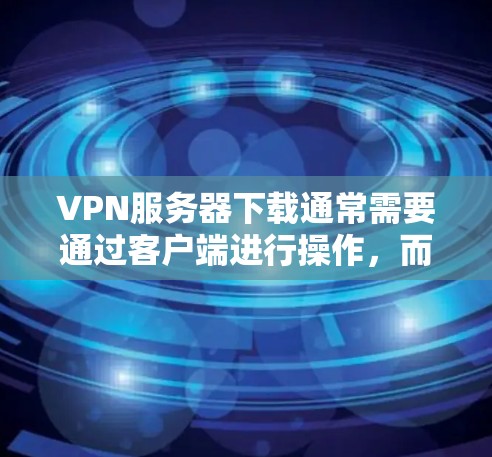 VPN服务器下载通常需要通过客户端进行操作，而不是单独下载服务器。以下是一些常见的VPN客户端下载方法和步骤