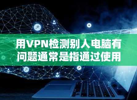 用VPN检测别人电脑有问题通常是指通过使用VPN技术来防范或检测其他个人电脑或设备中的恶意软件或网络攻击。以下是关于如何使用VPN检测电脑问题的详细步骤和方法