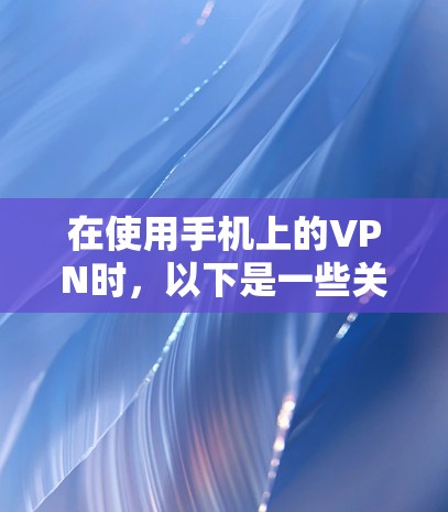 在使用手机上的VPN时，以下是一些关键步骤和注意事项