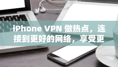 iPhone VPN 做热点，连接到更好的网络，享受更安全的连接体验
