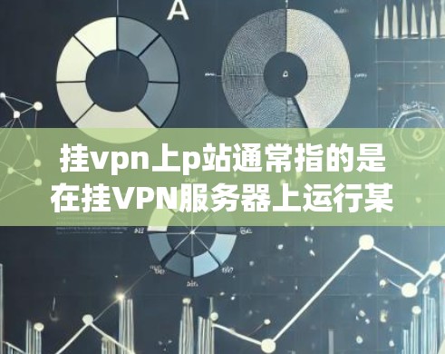 挂vpn上p站通常指的是在挂VPN服务器上运行某个特定服务或功能，如p站。具体操作取决于挂vpn服务器的配置和功能。以下是一些可能的步骤和方法