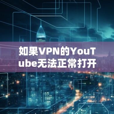 如果VPN的YouTube无法正常打开，可能的原因包括以下几种