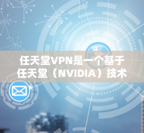 任天堂VPN是一个基于任天堂（NVIDIA）技术开发的VPN服务，旨在为用户提供安全、便捷的网络访问体验。以下是对其的详细介绍