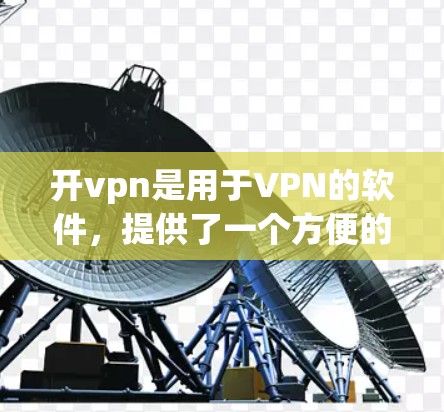 开vpn是用于VPN的软件，提供了一个方便的虚拟机环境，通过它，你可以轻松地访问外部网络。下面是详细介绍开vpn的操作步骤和一些实用的指导