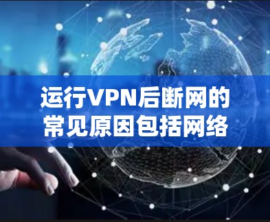 运行VPN后断网的常见原因包括网络不稳定、VPN服务器故障、网络环境不佳、配置错误以及长时间使用。以下是解决此类问题的步骤