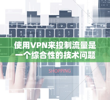 使用VPN来控制流量是一个综合性的技术问题，涉及设置、监控和安全考虑。以下是一个清晰的步骤指南