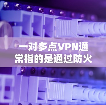 一对多点VPN通常指的是通过防火墙来控制多条VPN服务，每条VPN可能对应不同的端口，以确保网络流量的限制和管理。以下是关于一对多点VPN的详细步骤和建议