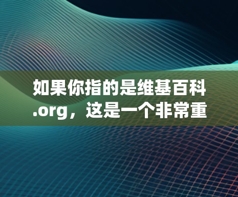 如果你指的是维基百科.org，这是一个非常重要的资源，提供大量信息，包括教育、科学、历史、文化等内容。维基百科是一个开放、永久的、基于自由的、非盈利的在线百科全书，由全球的志愿者和研究人员共同维护