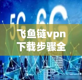 飞鱼链vpn下载步骤全解析