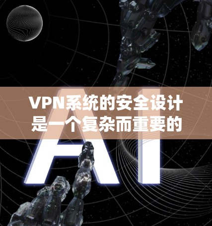 VPN系统的安全设计是一个复杂而重要的过程，涉及多个安全方面。以下是对VPN系统安全设计的详细分析
