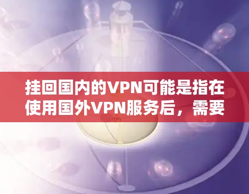 挂回国内的VPN可能是指在使用国外VPN服务后，需要在另一端连接到国内的VPN服务。以下是可能的解决步骤和问题提示
