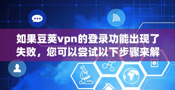 如果豆荚vpn的登录功能出现了失败，您可以尝试以下步骤来解决