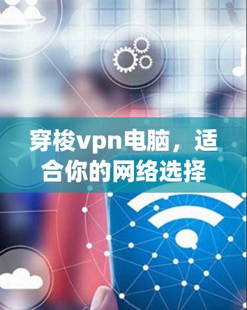 穿梭vpn电脑，适合你的网络选择？