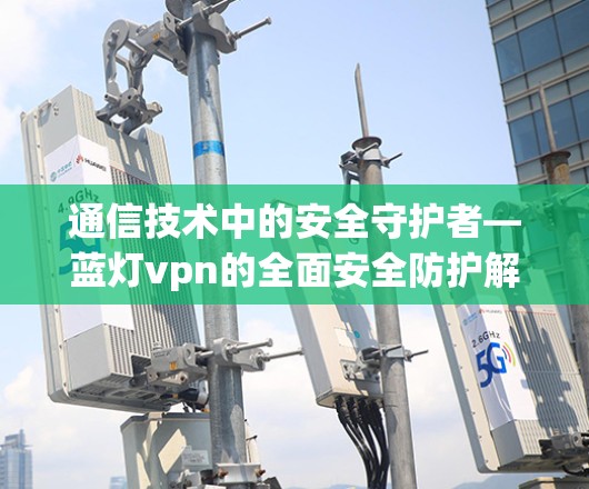 通信技术中的安全守护者—蓝灯vpn的全面安全防护解决方案
