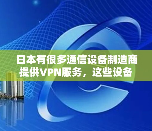 日本有很多通信设备制造商提供VPN服务，这些设备通常包括手机、平板和电脑等。以下是一些日本通信设备制造商和他们提供VPN服务的手机品牌及型号
