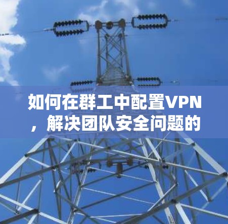 如何在群工中配置VPN，解决团队安全问题的高效方法