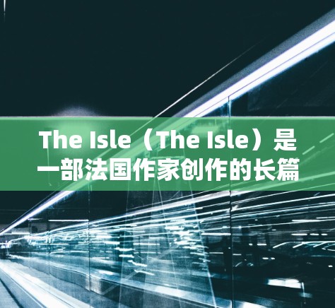 The Isle（The Isle）是一部法国作家创作的长篇小说，通常不涉及VPN服务。如果您的问题与The Isle有关，可能是想了解如何在移动设备上观看这部小说，或者是否需要VPN服务