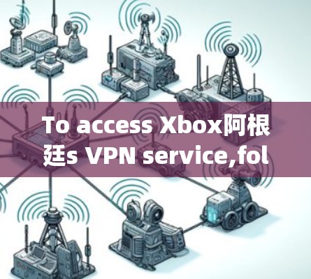 To access Xbox阿根廷s VPN service,follow these organized steps: