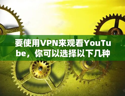 要使用VPN来观看YouTube，你可以选择以下几种类型的VPN