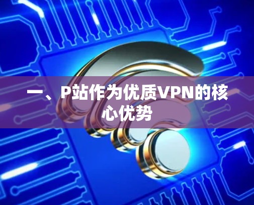 一、P站作为优质VPN的核心优势