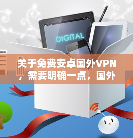 关于免费安卓国外VPN，需要明确一点，国外VPN通常指的是非美国的网络服务，这些VPN可能提供不同的安全保障，但同样存在安全风险。此外，免费的国外VPN也可能包含恶意软件或其他潜在的感染风险