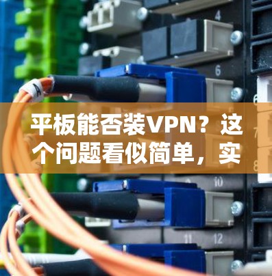 平板能否装VPN？这个问题看似简单，实则需要深入探讨
