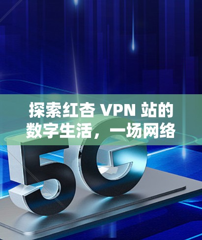 探索红杏 VPN 站的数字生活,一场网络安全的数字化革命 探索红杏 VPN 站的数字生活,一场网络安全的数字化革命