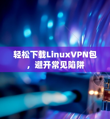 轻松下载LinuxVPN包，避开常见陷阱