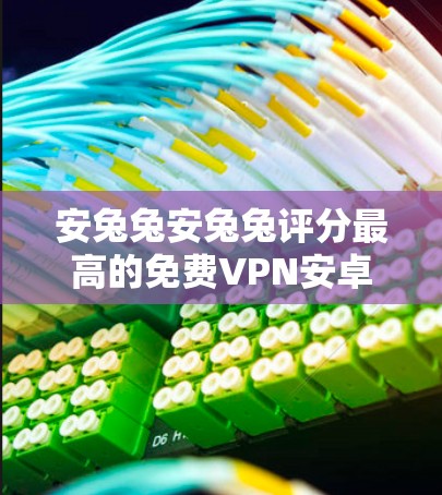安兔兔安兔兔评分最高的免费VPN安卓软件推荐