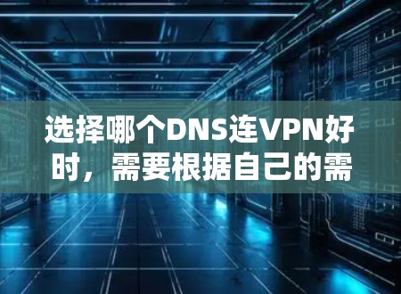 选择哪个DNS连VPN好时，需要根据自己的需求和预算进行选择。以下是一些常见的DNS连VPN工具推荐，帮助您找到最适合您的解决方案