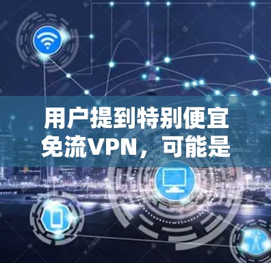 用户提到特别便宜免流VPN，可能是在寻找一种价格较低但功能强大的VPN服务。以下是关于免流VPN的一些信息和建议