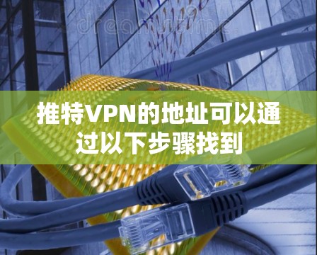 推特VPN的地址可以通过以下步骤找到