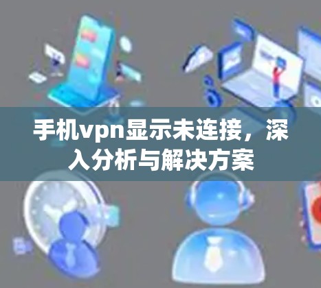 手机vpn显示未连接，深入分析与解决方案