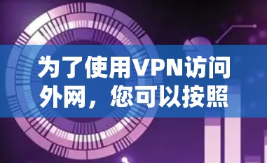 为了使用VPN访问外网，您可以按照以下步骤进行