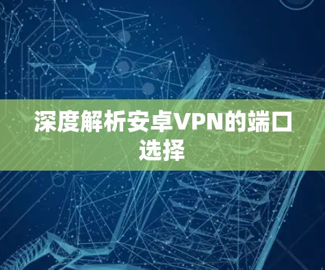 深度解析安卓VPN的端口选择