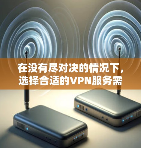 在没有尽对决的情况下，选择合适的VPN服务需要综合考虑多个因素，以下是一些关键点和建议