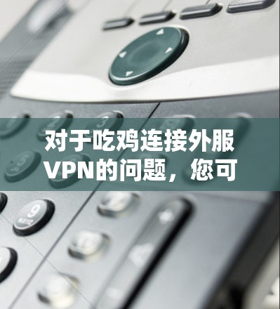 对于吃鸡连接外服VPN的问题，您可以按照以下步骤操作