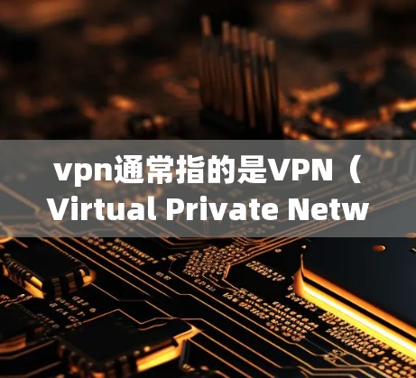 vpn通常指的是VPN（Virtual Private Network）即虚拟网络，用于保护网络访问的安全性。购买VPN服务是为了获得安全、隐私和高效的数据传输服务