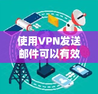 使用VPN发送邮件可以有效地在没有电脑的情况下接收在线内容。以下是一个清晰的步骤指南，帮助您顺利完成邮件发送