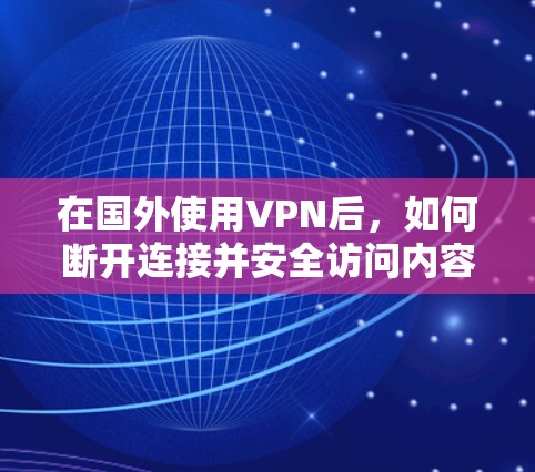在国外使用VPN后，如何断开连接并安全访问内容，可以按照以下步骤进行操作