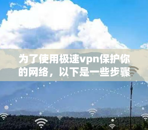 为了使用极速vpn保护你的网络，以下是一些步骤的指南